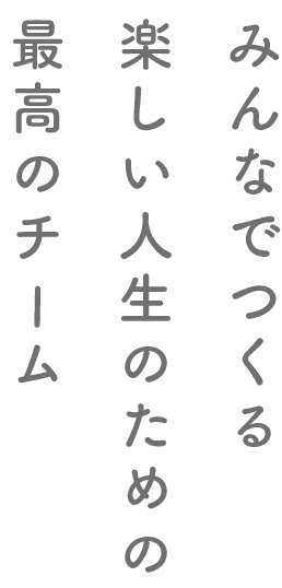 みんなでつくる楽しい人生のための最高のチーム